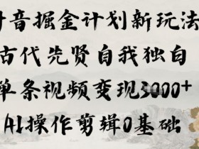 抖音掘金计划新玩法,古代先贤自我独白,单条视频变现1k+,AI操作剪辑0基础