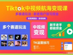 Tiktok中视频航海变现课,多个赛道玩法,新手老手都能在TK中视频捞金