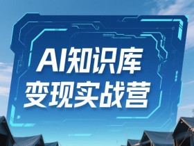 AI知识库变现实战营，不会做产品？不会变现？不会做内容？这一套，让你马上能卖+未来能做