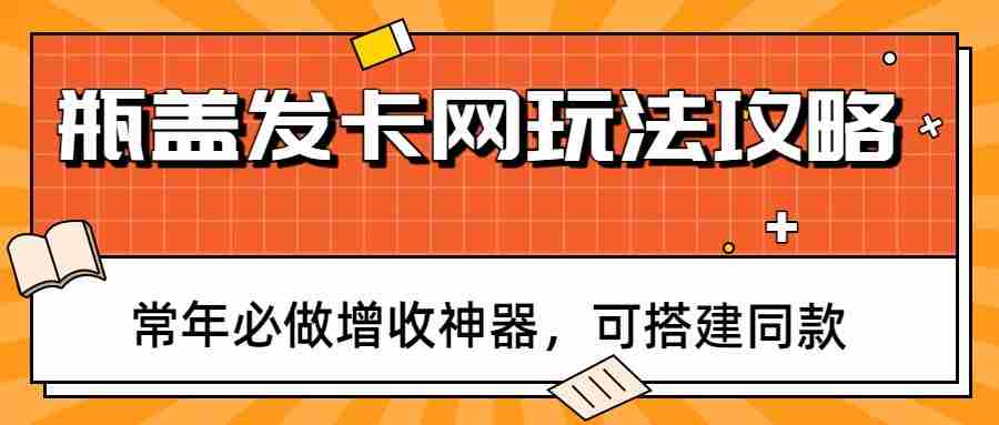 瓶盖发卡网玩法攻略,常年必做增收神器,可搭建同款