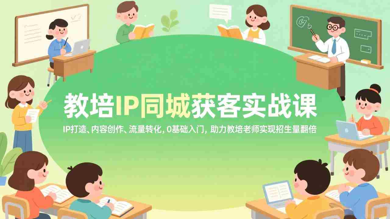 (17341期)教培IP同城获客实战课,IP打造、内容创作、流量转化,0基础入门,助力教培老师实现招生量翻倍