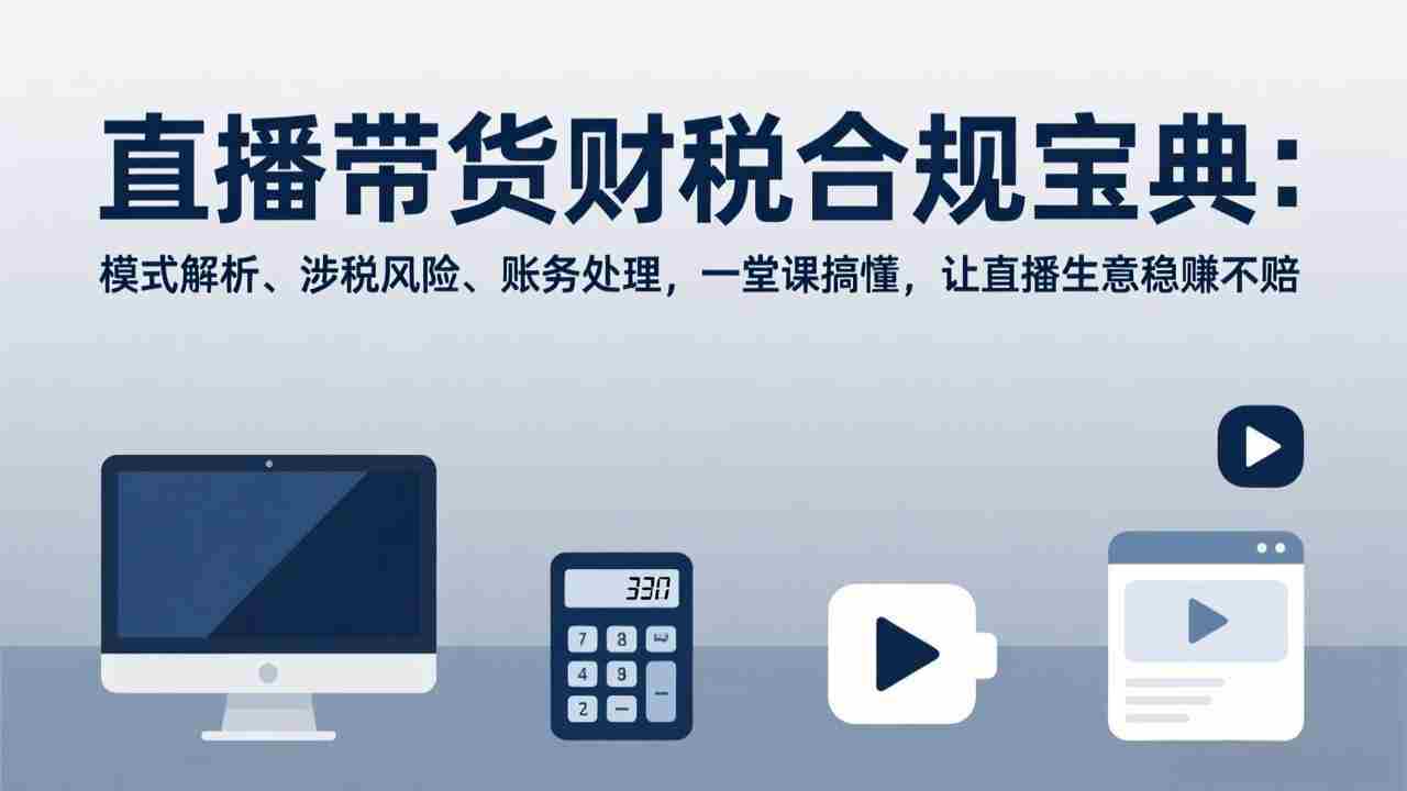 (17354期)直播带货财税合规宝典:模式解析、涉税风险、账务处理,一堂课搞懂,让直播生意稳赚不赔
