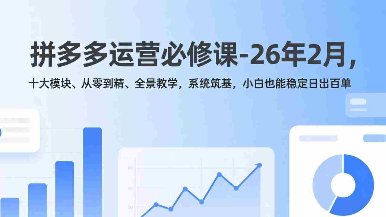 (17355期)拼多多运营必修课-26年2月,十大模块、从零到精、全景教学,系统筑基,小白也能稳定日出百单