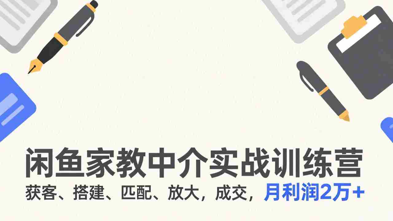 (17379期)闲鱼家教中介实战训练营,获客、搭建、匹配、放大,成交,月利润2万+
