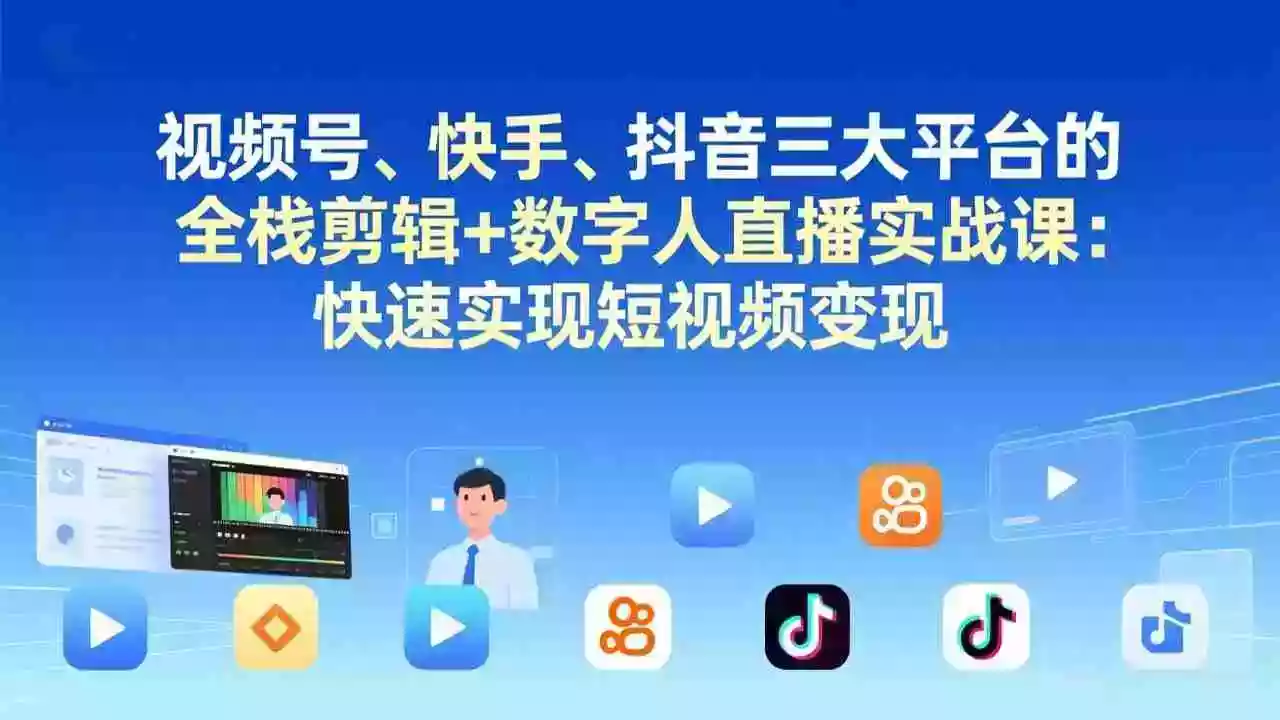 (17414期)视频号、快手、抖音三大平台的全栈剪辑+数字人直播实战课-更新:快速实现短视频变现