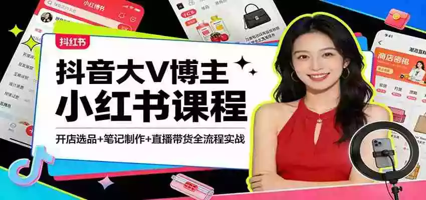 抖音大V博主小红书课程:开店选品+笔记制作+直播带货全流程实战