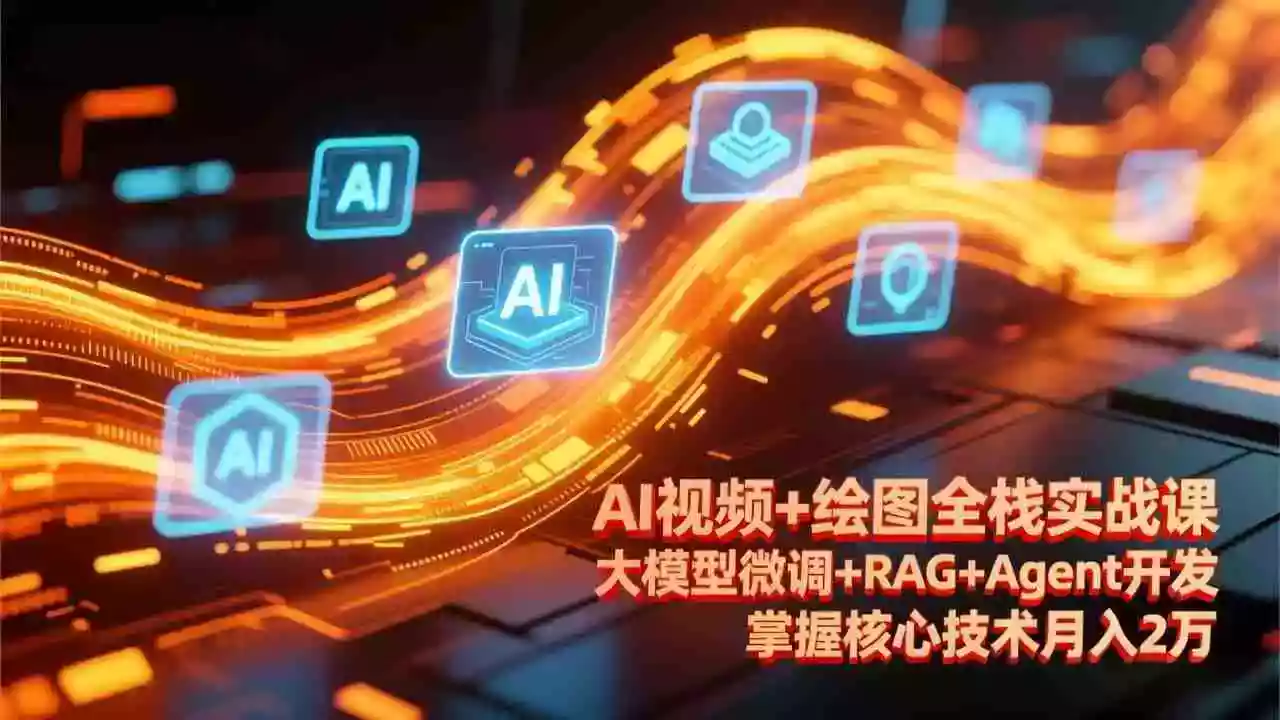 (17424期)AI视频+绘图全栈实战课-更新,大模型微调+RAG+Agent开发,掌握核心技术月入2万