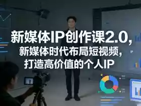 新媒体IP创作课2.0,新媒体时代布局短视频,打造高价值的个人IP