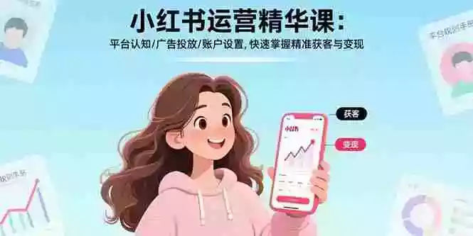 (17468期)小红书运营精华课-更新:平台认知/广告投放/账户设置,快速掌握精准获客与变现