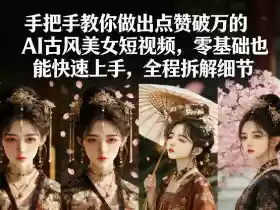 手把手教你做出点赞破万的AI古风美女短视频,零基础也能快速上手,全程拆解细节
