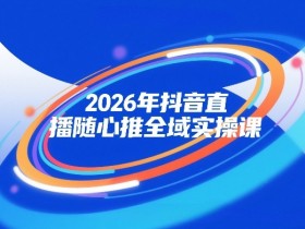 2026年抖音直播随心推全域实操课,自然流、微付费、全域投放、小圈子直播,实操讲解,细节满满