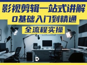 影视剪辑一站式讲解,0基础入门到精通,全流程实操