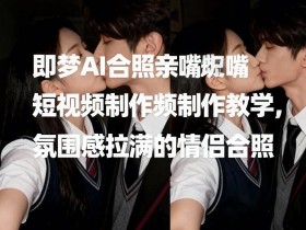 即梦AI合照亲嘴短视频制作教学，氛围感拉满的情侣合照