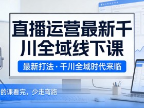 直播运营最新千川全域线下课，最新打法，千川全域时代来临，好的课看完，少走弯路（26年2月）