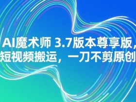 AI魔术师3.7版本尊享版,短视频搬运,一刀不剪原创