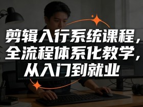 剪辑入行系统课程,全流程体系化教学,从入门到就业