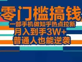 零门槛搞钱,一部手机做知乎热点拉新,月入到手3W+,普通人也能逆袭