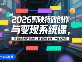 2026剪映特效创作与变现系统课,海量实操案例课详解、模板创作心法,一站式掌握