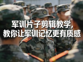 军训片子剪辑教学,教你让军训记忆更有质感