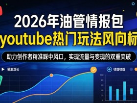 2026年油管情报包，youtube热门玩法风向标，助力创作者精准踩中风口，实现流量与变现的双重突破