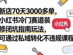新店70天3000多单,小红书冷门赛道装修闭坑指南玩法,可通过私域转化不违规课程