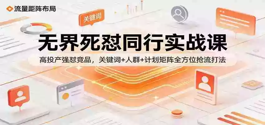 无界死怼同行实战课:高投产强怼竞品,关键词+人群+计划矩阵全方位抢流打法
