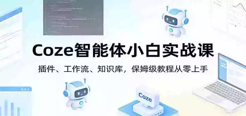 Coze智能体小白实战课:插件、工作流、知识库,保姆级教程从零上手