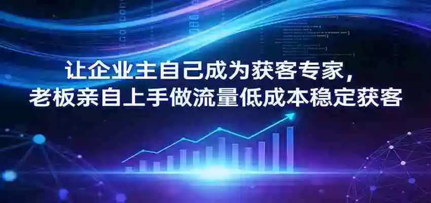 让企业主自己成为获客专家,老板亲自上手做流量低成本稳定获客