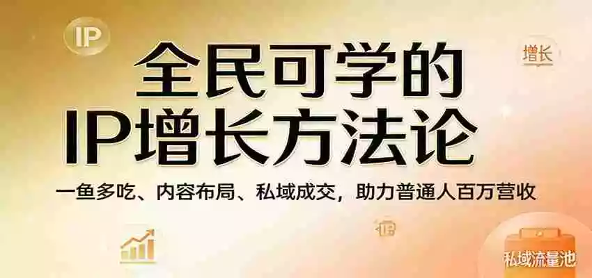 全民可学的IP增长方法论：一鱼多吃、内容布局、私域成交，助力普通人百万营收