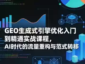 GEO生成式引擎优化入门到精通实战课程,AI时代的流量重构与范式转移