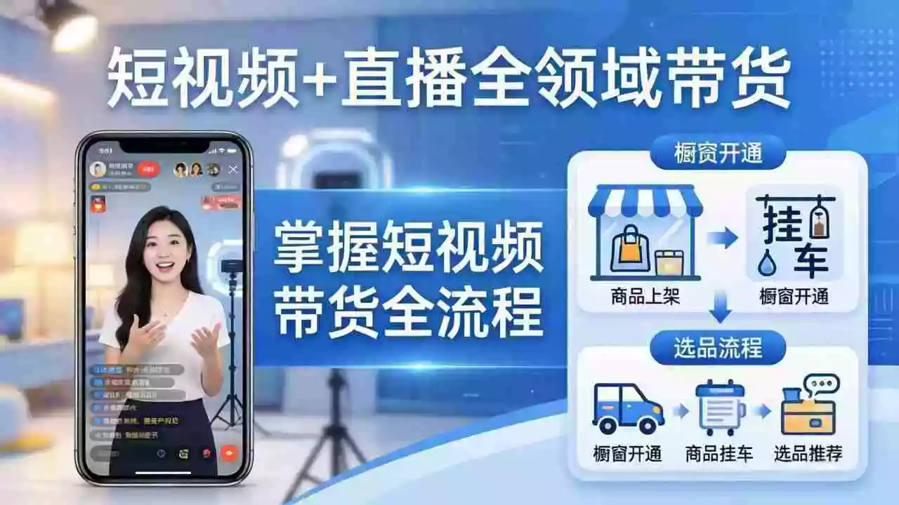 (17915期)短视频+直播全领域带货-更新:掌握橱窗开通、挂车、选品、爆款文案改编等短视频带货全流程
