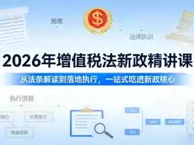 2026年增值税法新政精讲课,从法条解读到落地执行,一站式吃透新政核心