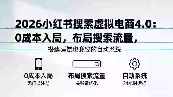 (17659期)2026小红书搜索虚拟电商4.0:0成本入局,布局搜索流量,搭建睡觉也赚钱的自动系统