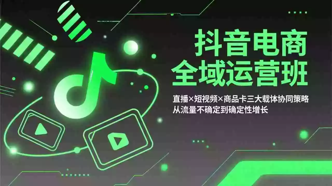 (17550期)抖音电商全域运营班:直播×短视频×商品卡三大载体协同策略,从流量不确定到确定性增长