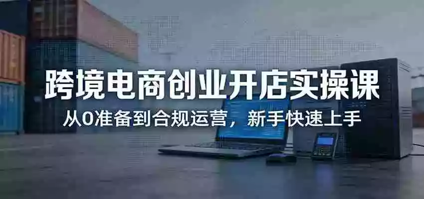 图片[1]-跨境电商创业开店实操课：从0准备到合规运营，新手快速上手