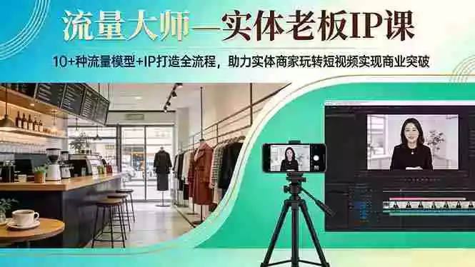 （17638期）流量大师—实体老板IP课：10+种流量模型+IP打造全流程，助力实体商家玩转短视频实现商业突破