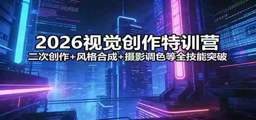 2026视觉创作特训营:二次创作+风格合成+摄影调色等全技能突破