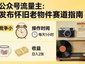 公众号流量主之发布怀旧老物件赛道，竞争小，每天操作1小时，日入2张
