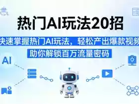 热门AI玩法20招，快速掌握热门AI玩法，轻松产出爆款视频，助你解锁百万流量密码