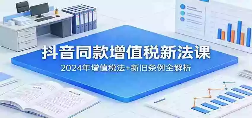 抖音同款增值税新法课:2024年增值税法+新旧条例全解析