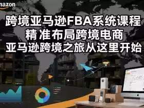 跨境亚马逊FBA系统课程，精准布局跨境电商，亚马逊跨境之旅从这里开始（更新）