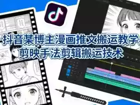 抖音某博主漫画推文搬运教学,剪映手法剪辑搬运技术