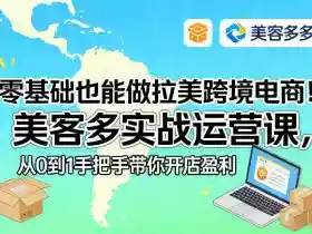 零基础也能做拉美跨境电商!美客多实战运营课,从0到1手把手带你开店盈利
