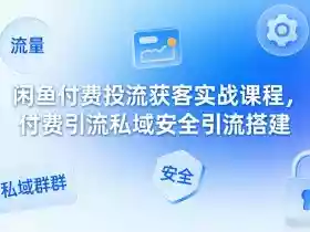 闲鱼付费投流获客实战课程,付费引流私域安全引流搭建