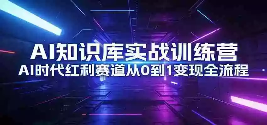 AI知识库实战训练营:AI时代红利赛道从0到1变现全流程
