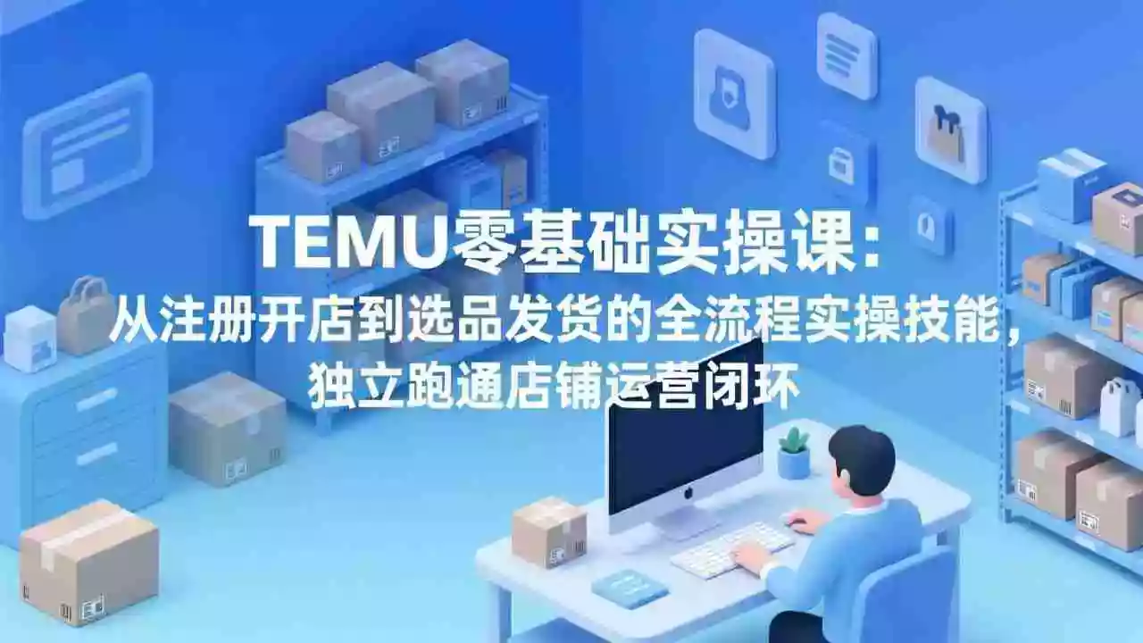 (17568期)TEMU零基础实操课:从注册开店到选品发货的全流程实操技能,独立跑通店铺运营闭环