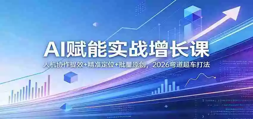 AI赋能实战增长课:人机协作提效+精准定位+批量原创,2026弯道超车打法