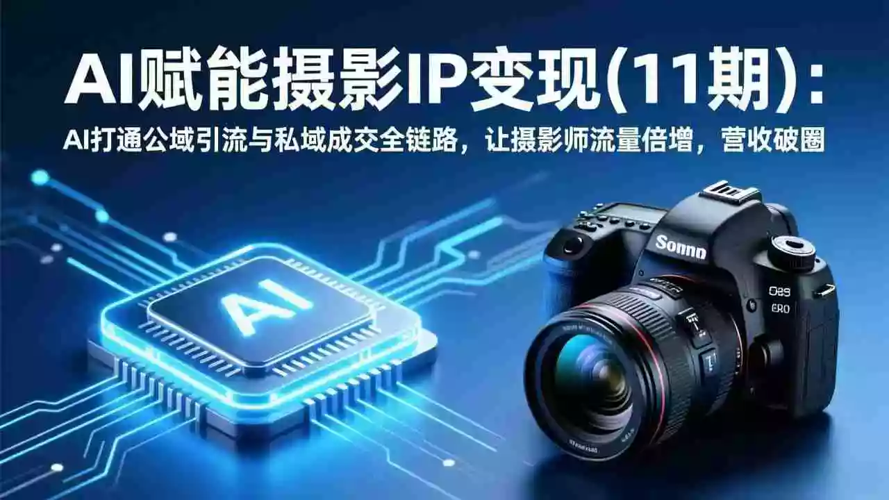 （17558期）AI赋能摄影IP变现(11期)：AI打通公域引流与私域成交全链路，让摄影师流量倍增，营收破圈