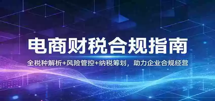 电商财税合规指南:全税种解析+风险管控+纳税筹划,助力企业合规经营