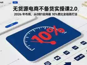 无货源电商不备货实操课2.0,2026年布局,从0到1全网最低10%费比全链路打法【更新26年5月19日】